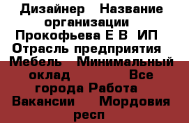 Дизайнер › Название организации ­ Прокофьева Е.В, ИП › Отрасль предприятия ­ Мебель › Минимальный оклад ­ 40 000 - Все города Работа » Вакансии   . Мордовия респ.